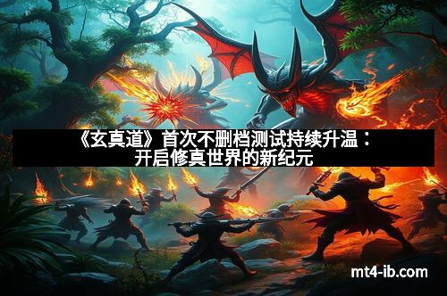 《玄真道》首次不删档测试持续升温：开启修真世界的新纪元