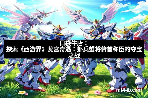 口袋牛店：探索《西游界》龙宫奇遇：虾兵蟹将俯首称臣的夺宝之战