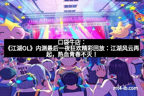 口袋牛店：《江湖OL》内测最后一夜狂欢精彩回放：江湖风云再起，热血青春不灭！